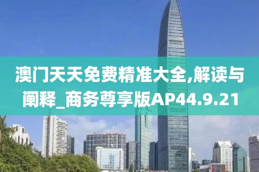 澳门天天免费精准大全,解读与阐释_商务尊享版AP44.9.21