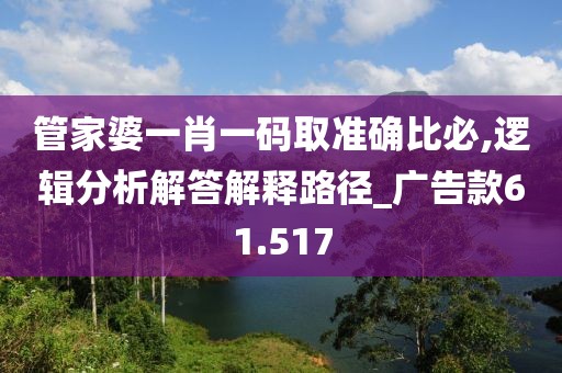 管家婆一肖一码取准确比必,逻辑分析解答解释路径_广告款61.517