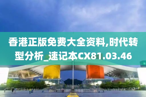 香港正版免费大全资料,时代转型分析_速记本CX81.03.46