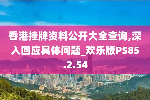 香港挂牌资料公开大全查询,深入回应具体问题_欢乐版PS85.2.54