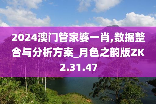 2024澳门管家婆一肖,数据整合与分析方案_月色之韵版ZK2.31.47