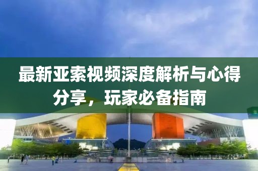 最新亚索视频深度解析与心得分享，玩家必备指南