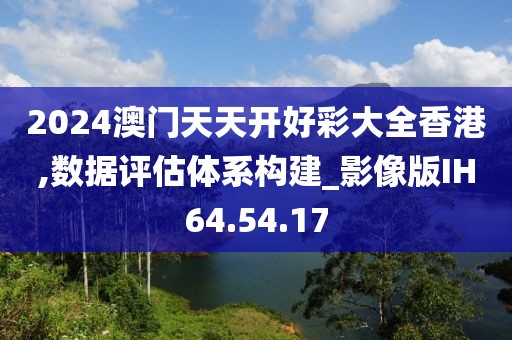 2024澳门天天开好彩大全香港,数据评估体系构建_影像版IH64.54.17