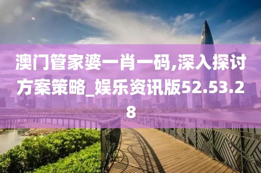 澳门管家婆一肖一码,深入探讨方案策略_娱乐资讯版52.53.28