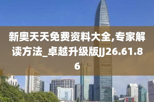 新奥天天免费资料大全,专家解读方法_卓越升级版JJ26.61.86