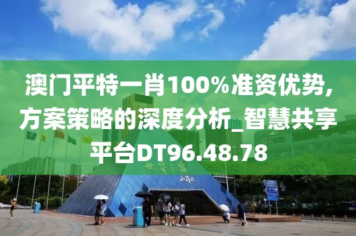 澳门平特一肖100%准资优势,方案策略的深度分析_智慧共享平台DT96.48.78