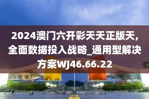 2024澳门六开彩天天正版天,全面数据投入战略_通用型解决方案WJ46.66.22