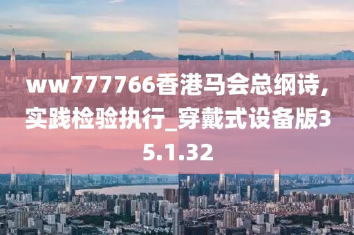 ww777766香港马会总纲诗,实践检验执行_穿戴式设备版35.1.32