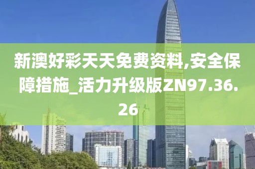 新澳好彩天天免费资料,安全保障措施_活力升级版ZN97.36.26