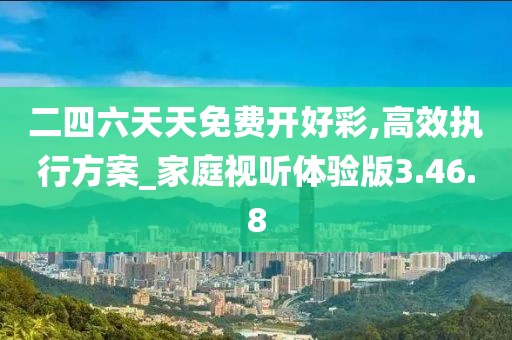 二四六天天免费开好彩,高效执行方案_家庭视听体验版3.46.8
