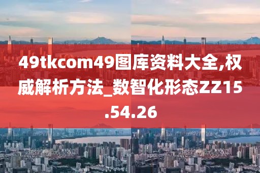 49tkcom49图库资料大全,权威解析方法_数智化形态ZZ15.54.26