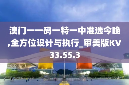 澳门一一码一特一中准选今晚,全方位设计与执行_审美版KV33.55.3