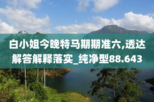 白小姐今晚特马期期准六,透达解答解释落实_纯净型88.643