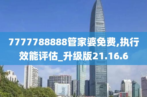 7777788888管家婆免费,执行效能评估_升级版21.16.6