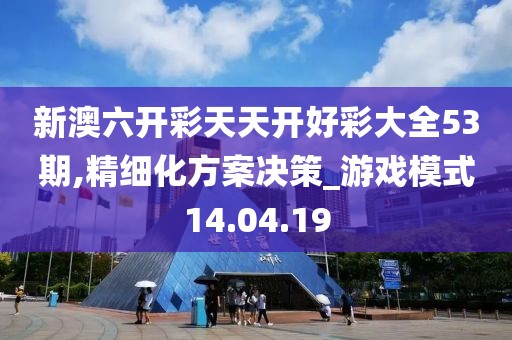 新澳六开彩天天开好彩大全53期,精细化方案决策_游戏模式14.04.19