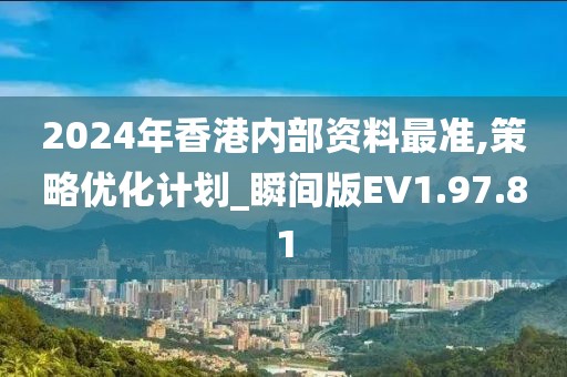 2024年香港内部资料最准,策略优化计划_瞬间版EV1.97.81