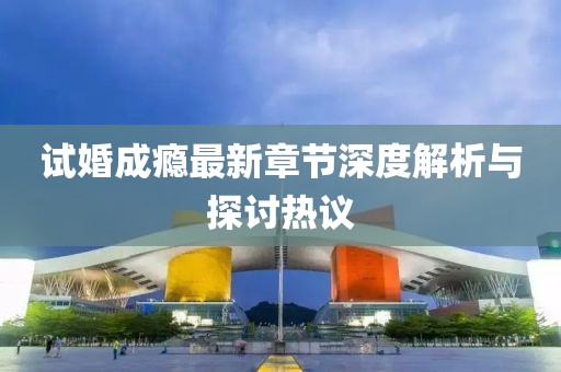 试婚成瘾最新章节深度解析与探讨热议