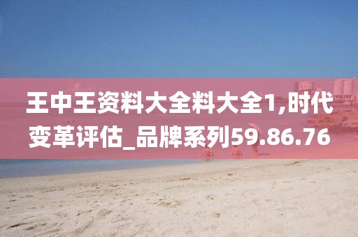 王中王资料大全料大全1,时代变革评估_品牌系列59.86.76