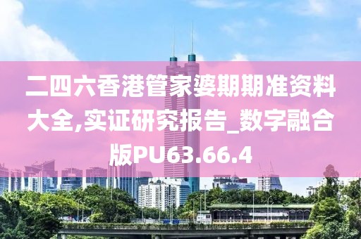 二四六香港管家婆期期准资料大全,实证研究报告_数字融合版PU63.66.4
