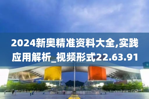 2024新奥精准资料大全,实践应用解析_视频形式22.63.91