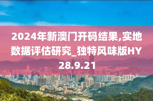 2024年新澳门开码结果,实地数据评估研究_独特风味版HY28.9.21