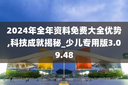 2024年全年资料免费大全优势,科技成就揭秘_少儿专用版3.09.48