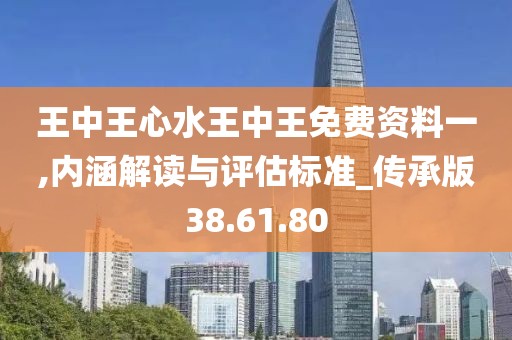王中王心水王中王免费资料一,内涵解读与评估标准_传承版38.61.80