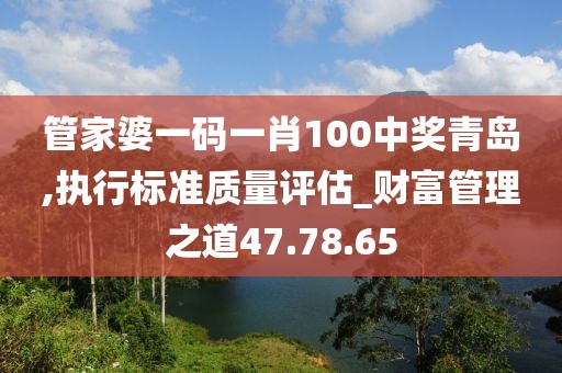 管家婆一码一肖100中奖青岛,执行标准质量评估_财富管理之道47.78.65