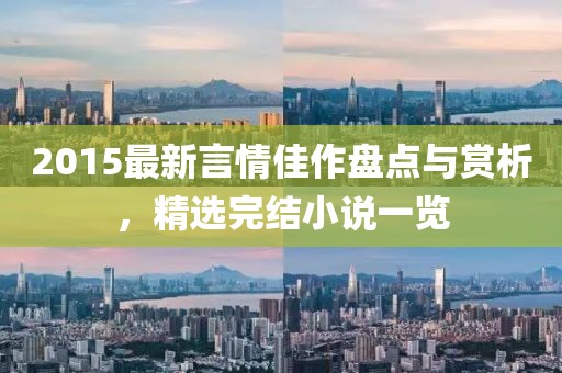 2015最新言情佳作盘点与赏析，精选完结小说一览