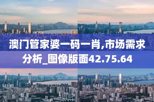 澳门管家婆一码一肖,市场需求分析_图像版面42.75.64