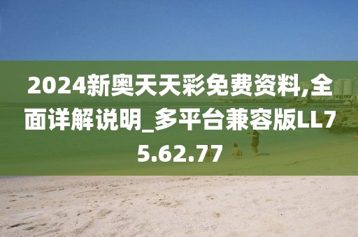 2024新奥天天彩免费资料,全面详解说明_多平台兼容版LL75.62.77