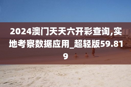 2024澳门天天六开彩查询,实地考察数据应用_超轻版59.819