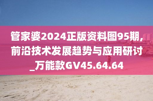 管家婆2024正版资料图95期,前沿技术发展趋势与应用研讨_万能款GV45.64.64