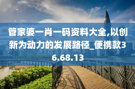 管家婆一肖一码资料大全,以创新为动力的发展路径_便携款36.68.13