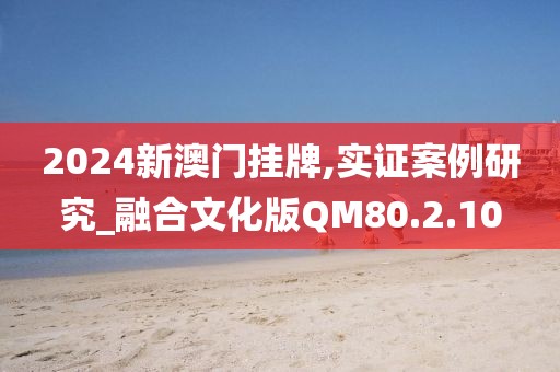 2024新澳门挂牌,实证案例研究_融合文化版QM80.2.10