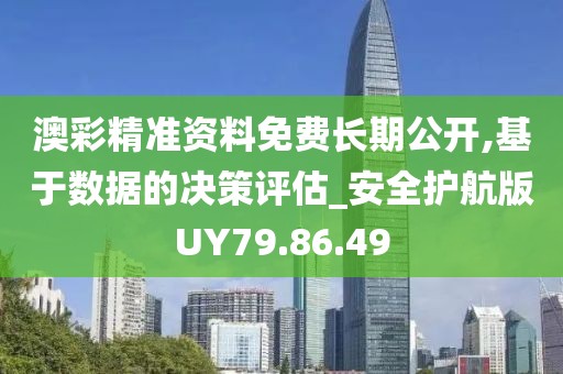 澳彩精准资料免费长期公开,基于数据的决策评估_安全护航版UY79.86.49