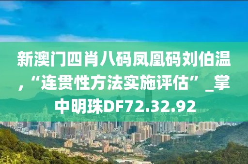 新澳门四肖八码凤凰码刘伯温,“连贯性方法实施评估”_掌中明珠DF72.32.92