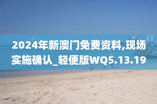 2024年新澳门免费资料,现场实施确认_轻便版WQ5.13.19