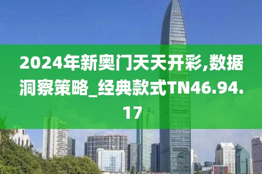 2024年新奥门天天开彩,数据洞察策略_经典款式TN46.94.17