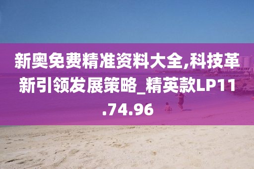新奥免费精准资料大全,科技革新引领发展策略_精英款LP11.74.96