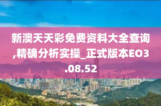 新澳天天彩免费资料大全查询,精确分析实操_正式版本EO3.08.52