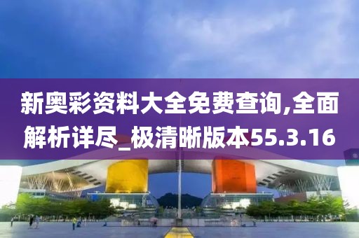 新奥彩资料大全免费查询,全面解析详尽_极清晰版本55.3.16