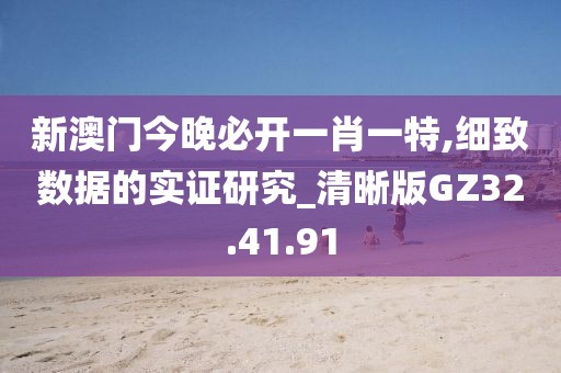新澳门今晚必开一肖一特,细致数据的实证研究_清晰版GZ32.41.91