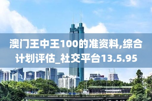 澳门王中王100的准资料,综合计划评估_社交平台13.5.95