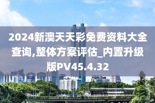 2024新澳天天彩免费资料大全查询,整体方案评估_内置升级版PV45.4.32
