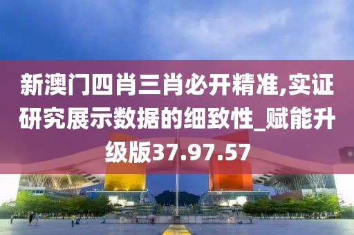 新澳门四肖三肖必开精准,实证研究展示数据的细致性_赋能升级版37.97.57