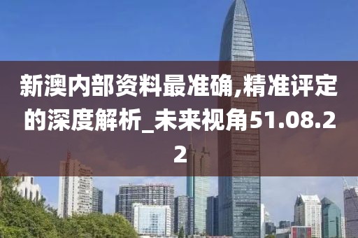 新澳内部资料最准确,精准评定的深度解析_未来视角51.08.22
