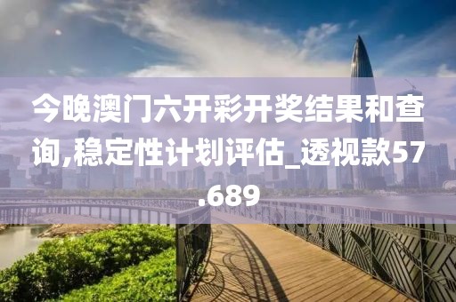 今晚澳门六开彩开奖结果和查询,稳定性计划评估_透视款57.689