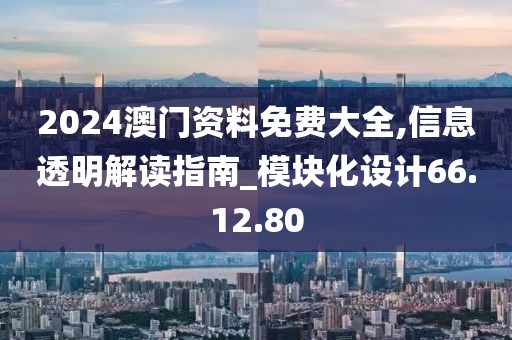 2024澳门资料免费大全,信息透明解读指南_模块化设计66.12.80