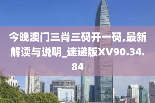 今晚澳门三肖三码开一码,最新解读与说明_速递版XV90.34.84